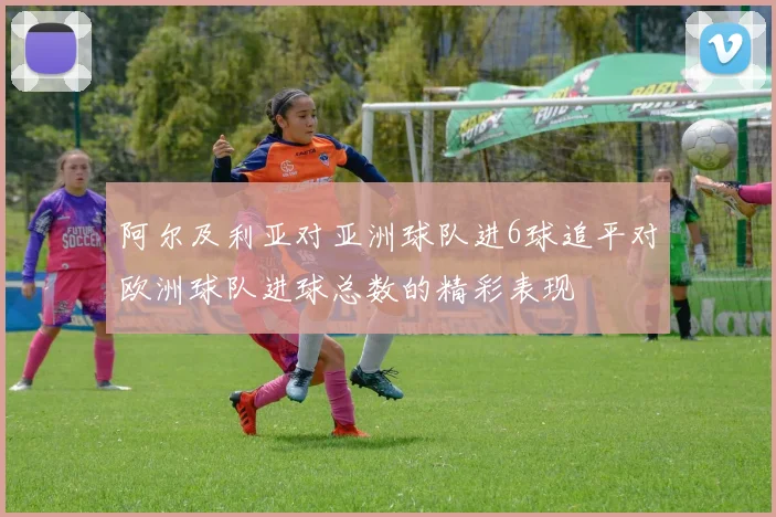 阿尔及利亚对亚洲球队进6球追平对欧洲球队进球总数的精彩表现