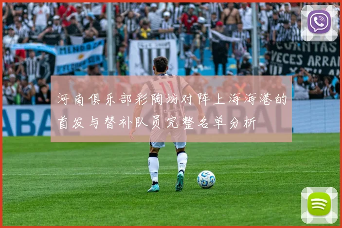 河南俱乐部彩陶坊对阵上海海港的首发与替补队员完整名单分析