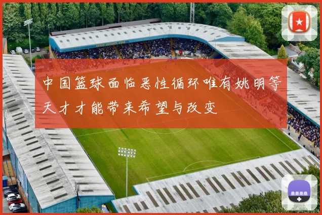 中国篮球面临恶性循环唯有姚明等天才才能带来希望与改变