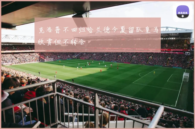 克洛普不回归哈兰德今夏留队皇马欣赏但不转会