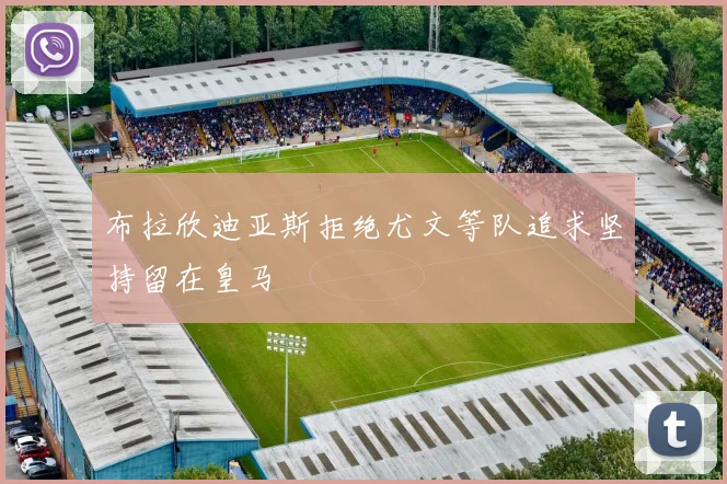 布拉欣迪亚斯拒绝尤文等队追求坚持留在皇马