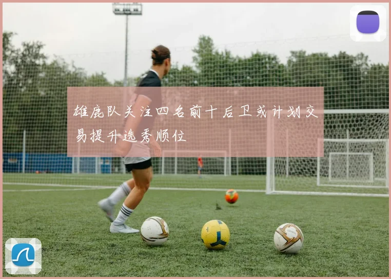 雄鹿队关注四名前十后卫或计划交易提升选秀顺位
