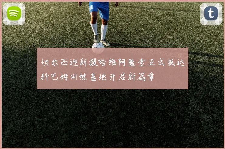 切尔西迎新援哈维阿隆索正式抵达科巴姆训练基地开启新篇章