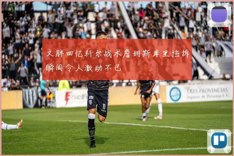 文胖回忆科尔战术詹姆斯库里挡拆瞬间令人激动不已