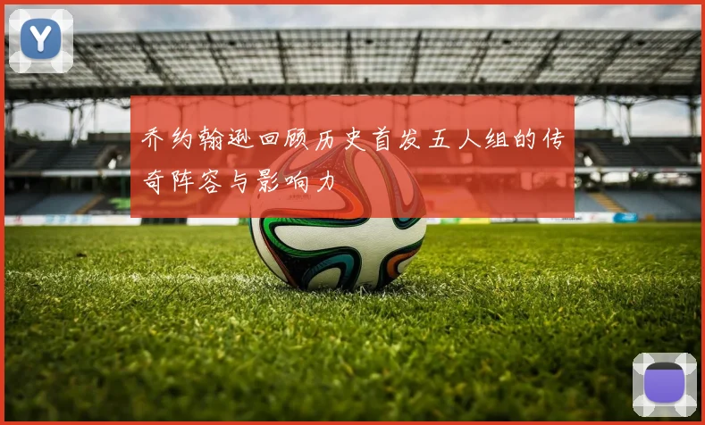 乔约翰逊回顾历史首发五人组的传奇阵容与影响力
