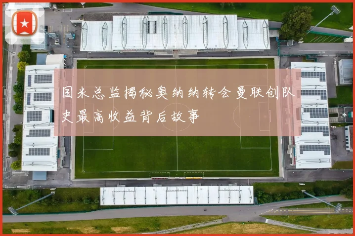 国米总监揭秘奥纳纳转会曼联创队史最高收益背后故事