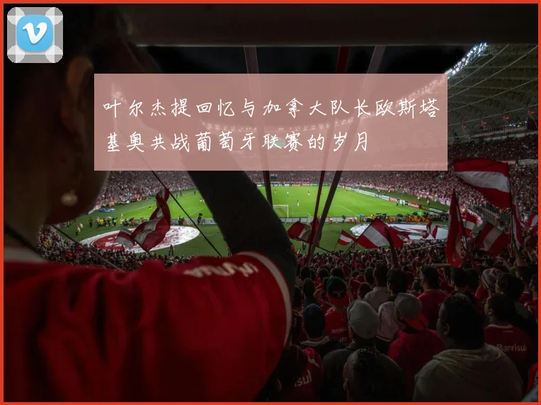 叶尔杰提回忆与加拿大队长欧斯塔基奥共战葡萄牙联赛的岁月
