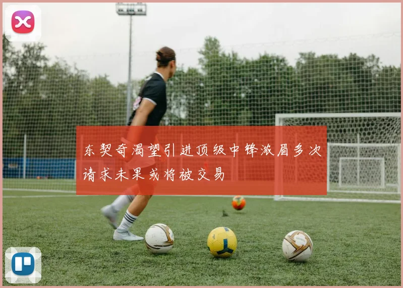 东契奇渴望引进顶级中锋浓眉多次请求未果或将被交易