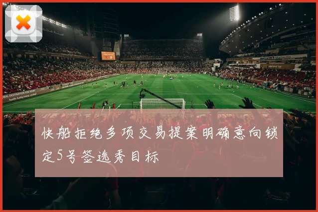 快船拒绝多项交易提案明确意向锁定5号签选秀目标