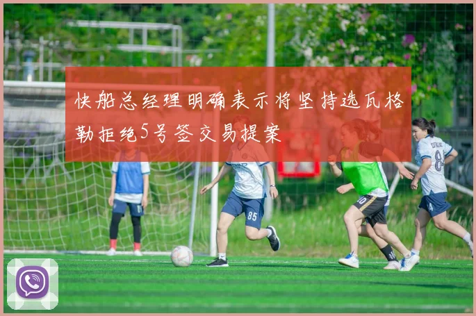 快船总经理明确表示将坚持选瓦格勒拒绝5号签交易提案