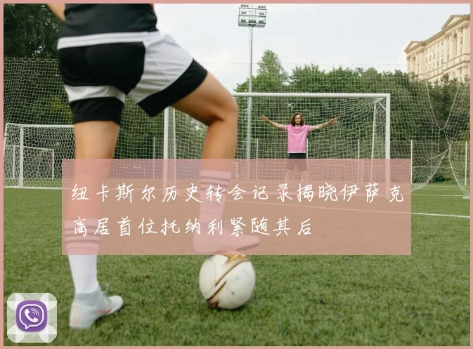 纽卡斯尔历史转会记录揭晓伊萨克高居首位托纳利紧随其后