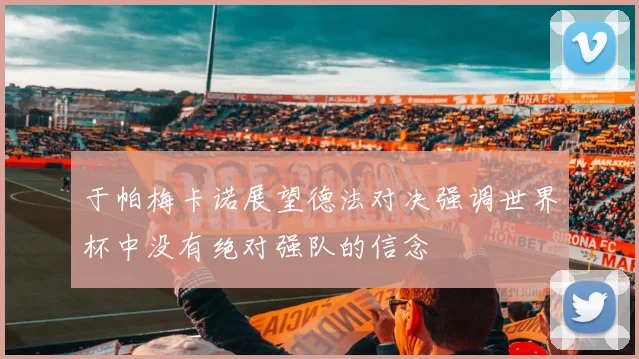 于帕梅卡诺展望德法对决强调世界杯中没有绝对强队的信念