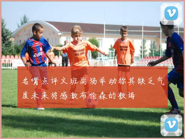 名嘴点评文班离场举动称其缺乏气度未来将感激布伦森的教诲