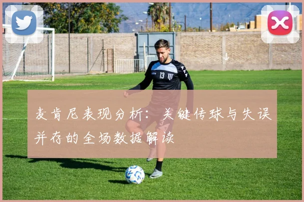 麦肯尼表现分析：关键传球与失误并存的全场数据解读