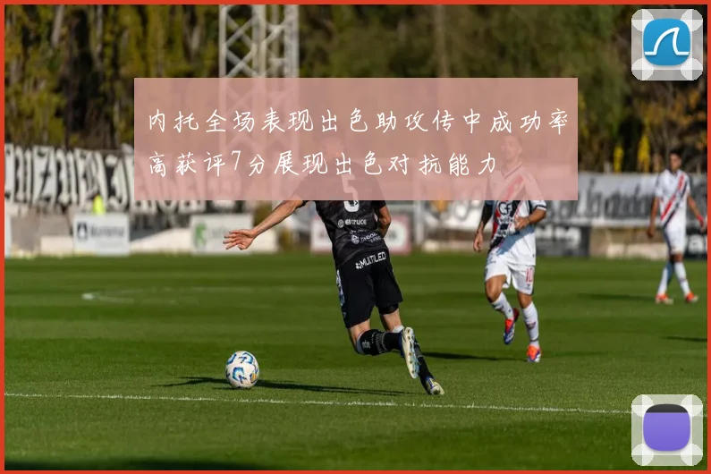 内托全场表现出色助攻传中成功率高获评7分展现出色对抗能力